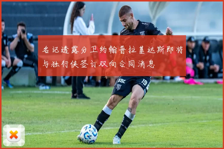 名记透露分卫约翰普拉基达斯即将与独行侠签订双向合同消息