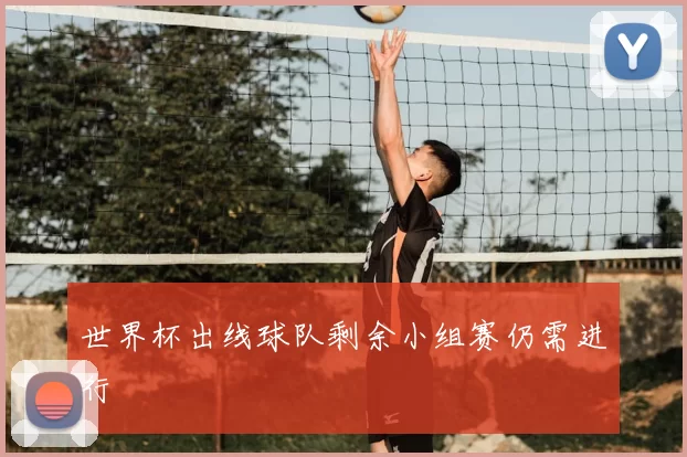 世界杯出线球队剩余小组赛仍需进行