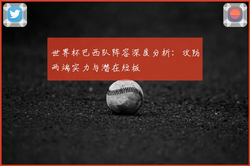 世界杯巴西队阵容深度分析：攻防两端实力与潜在短板