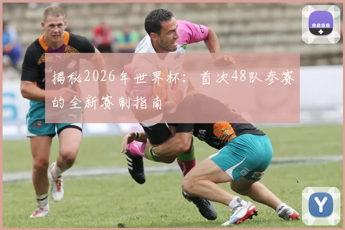 揭秘2026年世界杯:首次48队参赛的全新赛制指南