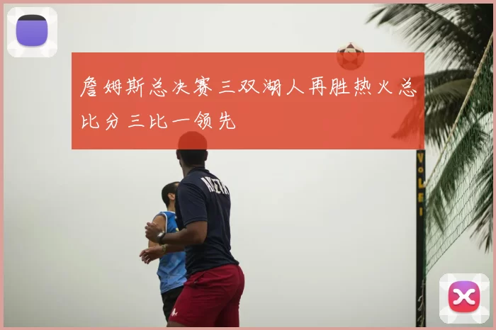 詹姆斯总决赛三双湖人再胜热火总比分三比一领先