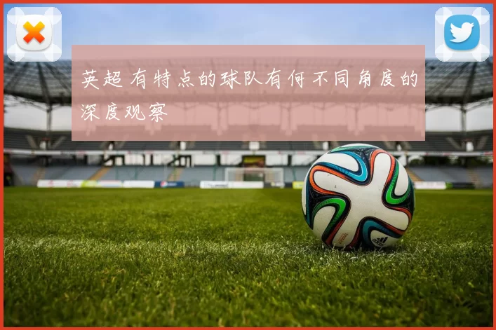 英超 有特点的球队有何不同角度的深度观察