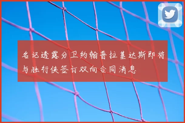 名记透露分卫约翰普拉基达斯即将与独行侠签订双向合同消息