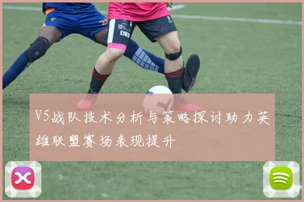 V5战队技术分析与策略探讨助力英雄联盟赛场表现提升