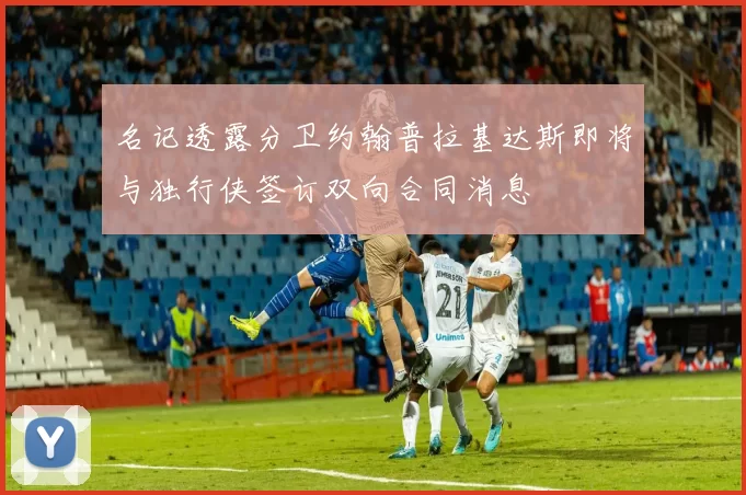 名记透露分卫约翰普拉基达斯即将与独行侠签订双向合同消息