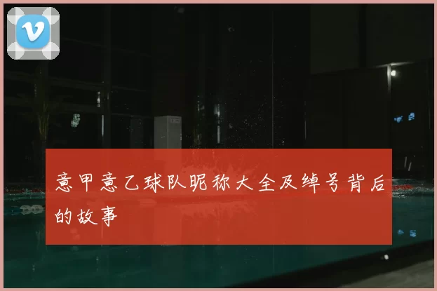 意甲意乙球队昵称大全及绰号背后的故事