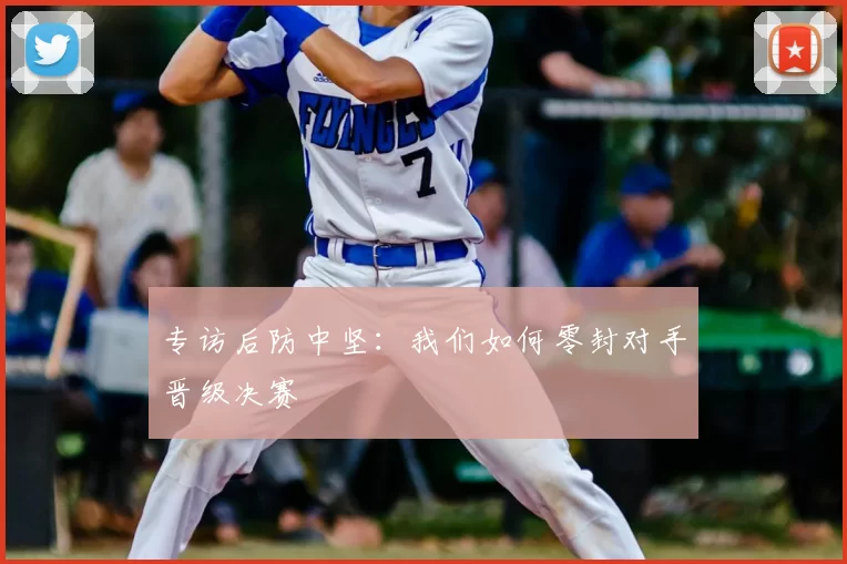 专访后防中坚:我们如何零封对手晋级决赛