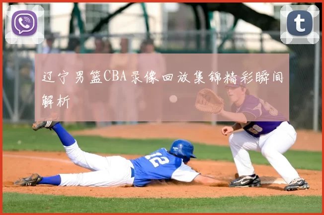 辽宁男篮CBA录像回放集锦精彩瞬间解析