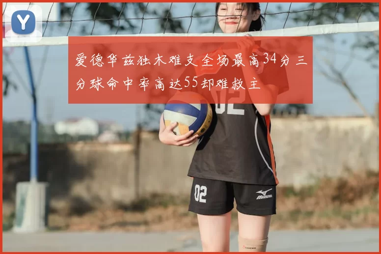 爱德华兹独木难支全场最高34分三分球命中率高达55却难救主