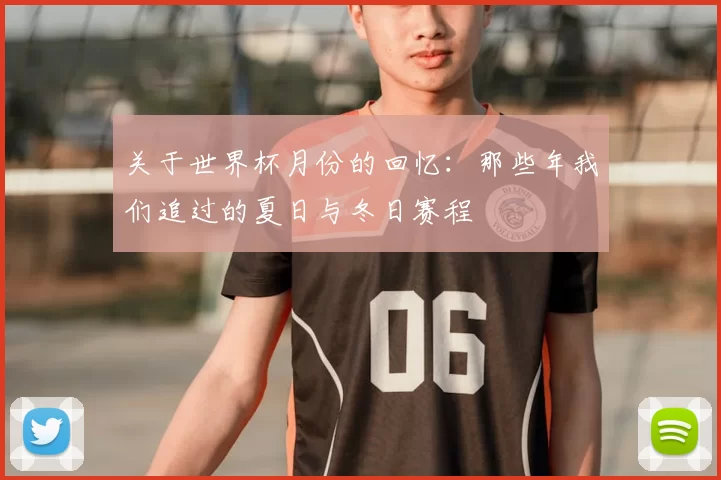 关于世界杯月份的回忆：那些年我们追过的夏日与冬日赛程