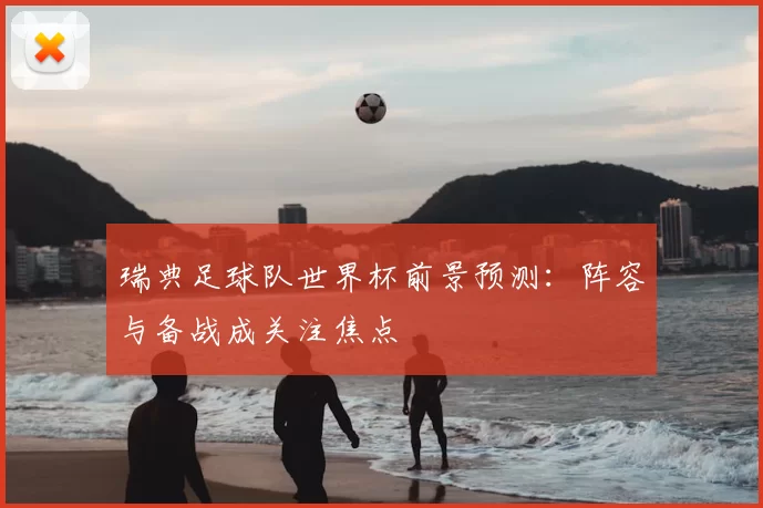 瑞典足球队世界杯前景预测：阵容与备战成关注焦点