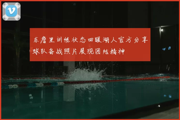 东詹里训练状态回暖湖人官方分享球队备战照片展现团结精神