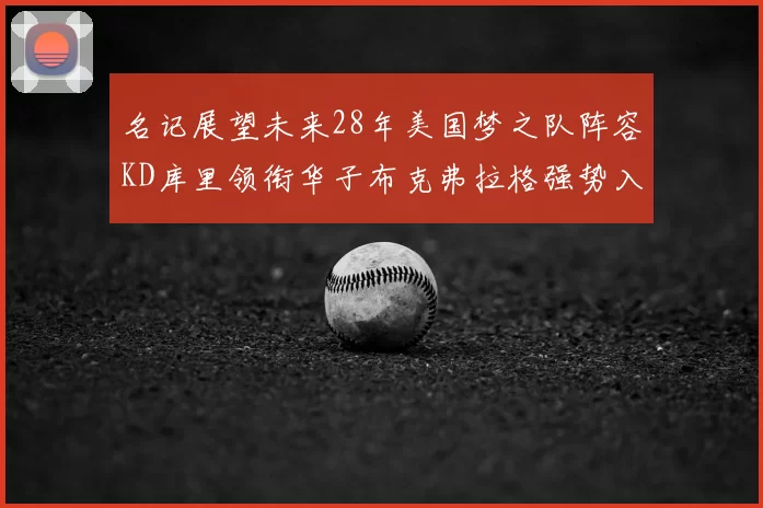 名记展望未来28年美国梦之队阵容KD库里领衔华子布克弗拉格强势入选