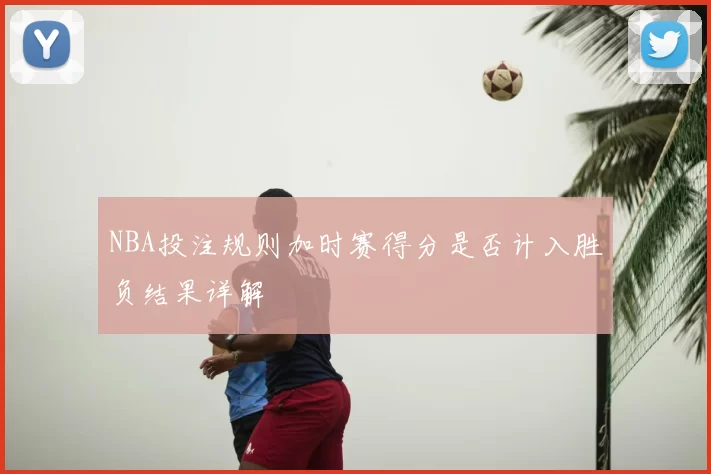 NBA投注规则加时赛得分是否计入胜负结果详解