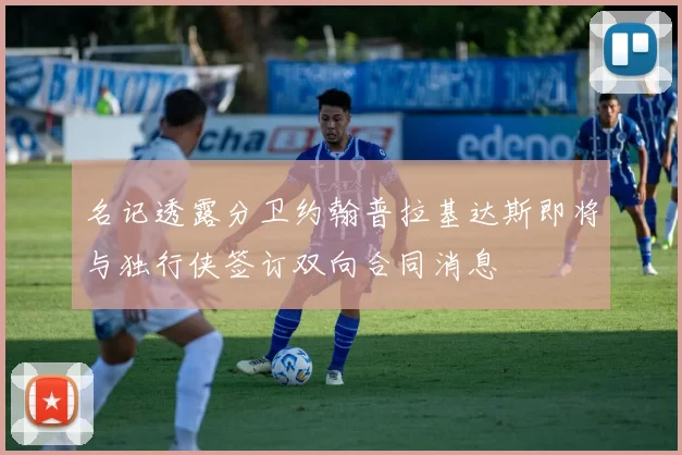 名记透露分卫约翰普拉基达斯即将与独行侠签订双向合同消息