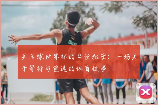 乒乓球世界杯的年份秘密:一场关于等待与重逢的体育故事