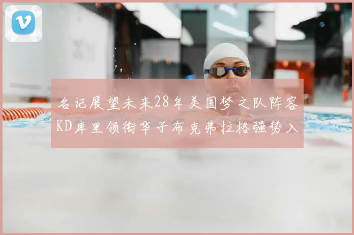 名记展望未来28年美国梦之队阵容KD库里领衔华子布克弗拉格强势入选