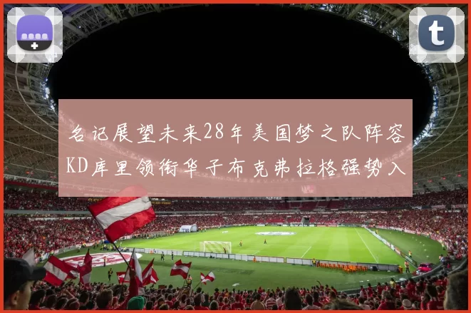 名记展望未来28年美国梦之队阵容KD库里领衔华子布克弗拉格强势入选