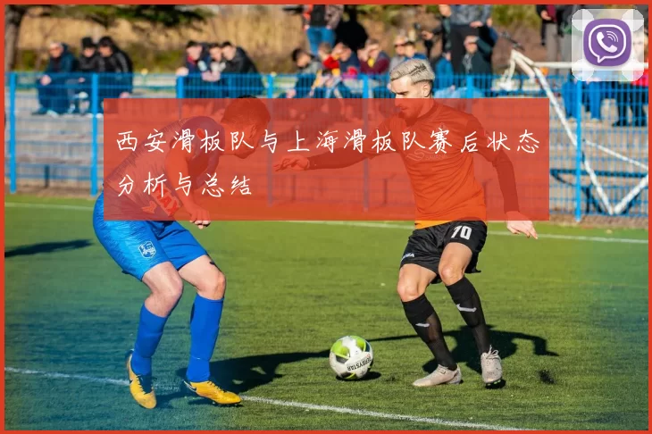 西安滑板队与上海滑板队赛后状态分析与总结