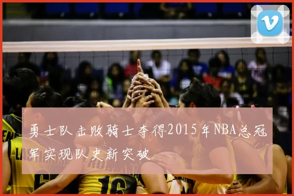 勇士队击败骑士夺得2015年NBA总冠军实现队史新突破