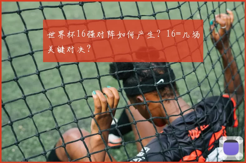 世界杯16强对阵如何产生？16=几场关键对决？