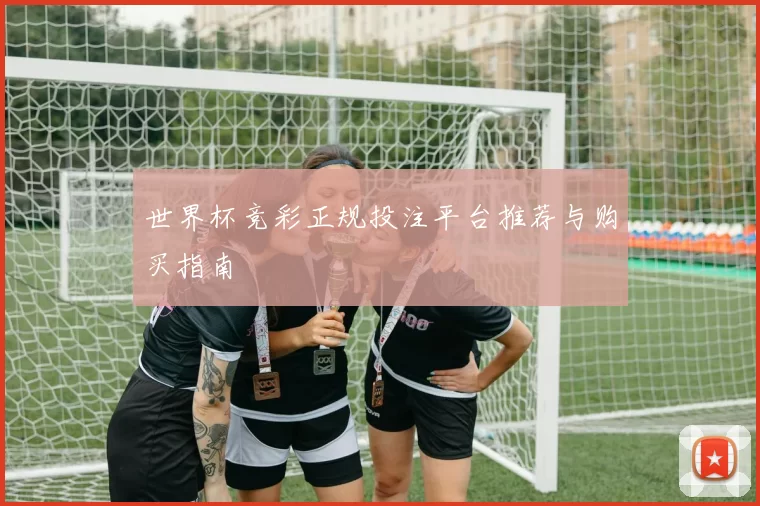 世界杯竞彩正规投注平台推荐与购买指南