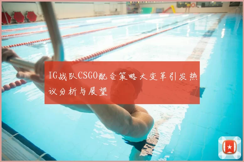 IG战队CSGO配合策略大变革引发热议分析与展望