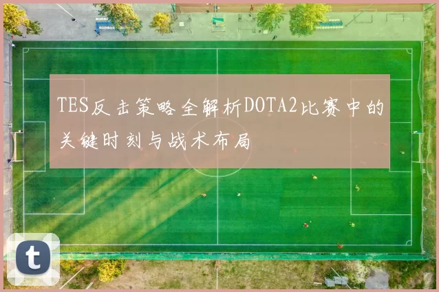 TES反击策略全解析DOTA2比赛中的关键时刻与战术布局