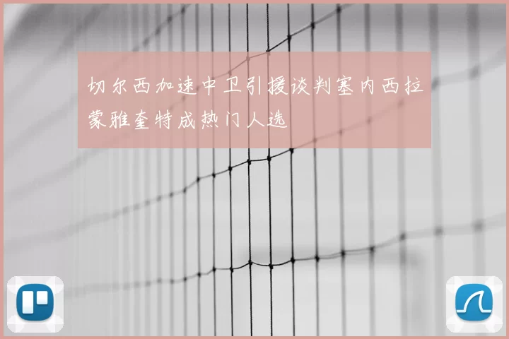 切尔西加速中卫引援谈判塞内西拉蒙雅奎特成热门人选