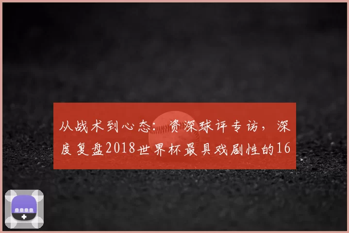 从战术到心态：资深球评专访，深度复盘2018世界杯最具戏剧性的16强对决