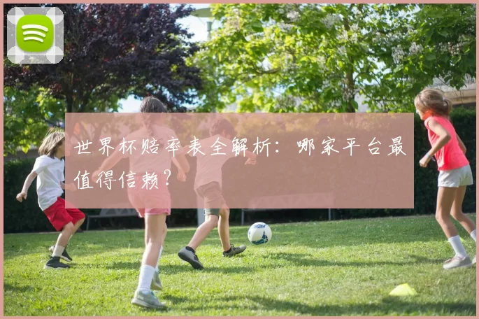 世界杯赔率表全解析：哪家平台最值得信赖？
