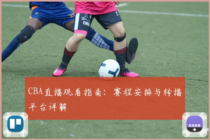 CBA直播观看指南：赛程安排与转播平台详解