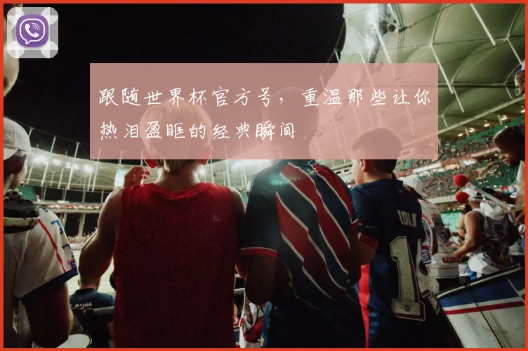 跟随世界杯官方号,重温那些让你热泪盈眶的经典瞬间