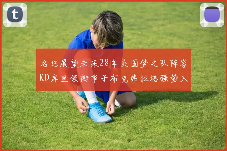名记展望未来28年美国梦之队阵容KD库里领衔华子布克弗拉格强势入选