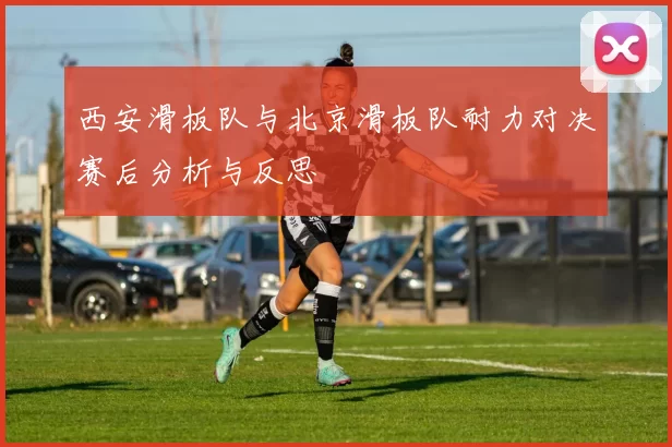 西安滑板队与北京滑板队耐力对决赛后分析与反思