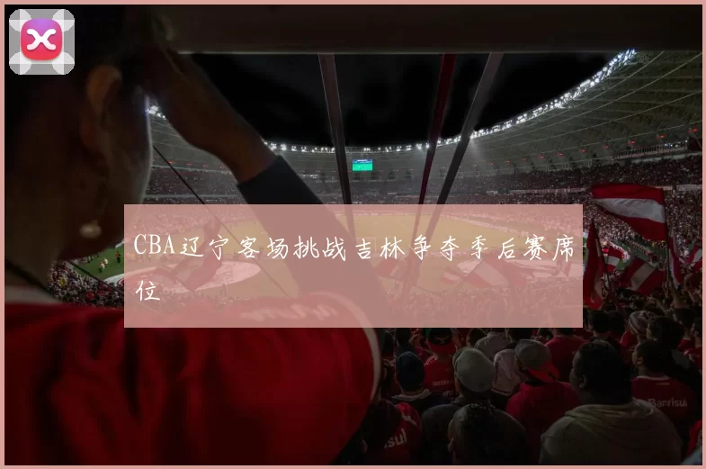 CBA辽宁客场挑战吉林争夺季后赛席位