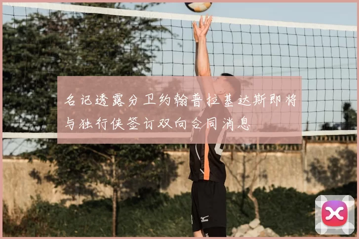名记透露分卫约翰普拉基达斯即将与独行侠签订双向合同消息