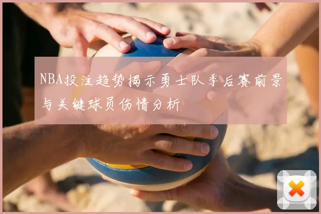 NBA投注趋势揭示勇士队季后赛前景与关键球员伤情分析