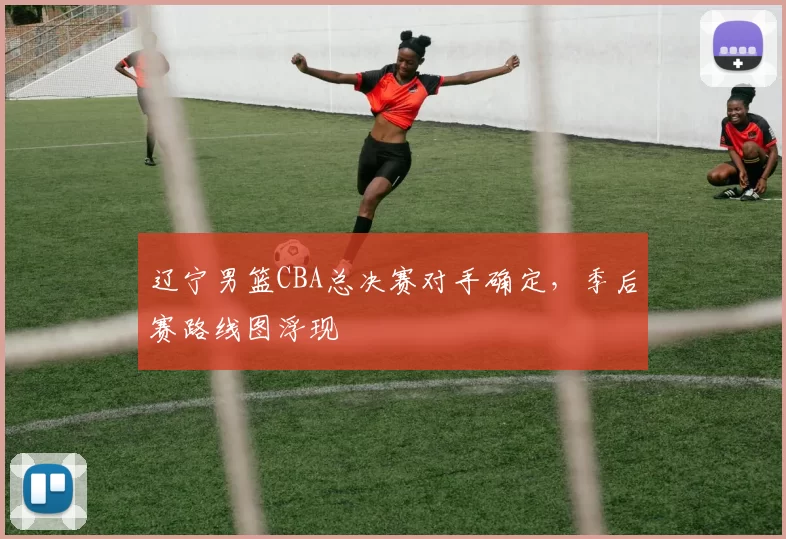 辽宁男篮CBA总决赛对手确定，季后赛路线图浮现
