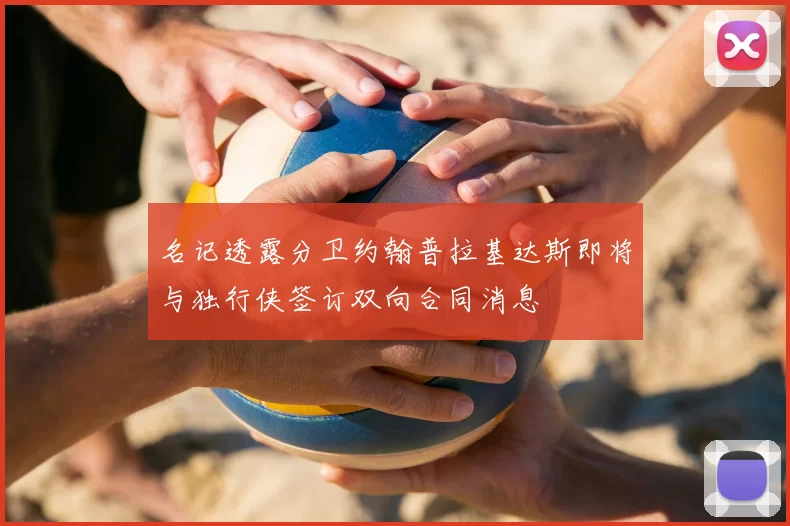 名记透露分卫约翰普拉基达斯即将与独行侠签订双向合同消息
