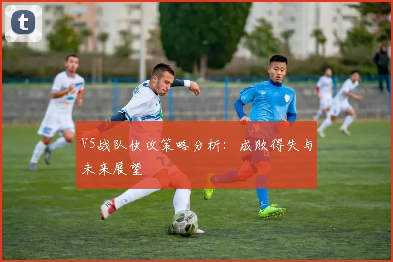 V5战队快攻策略分析：成败得失与未来展望