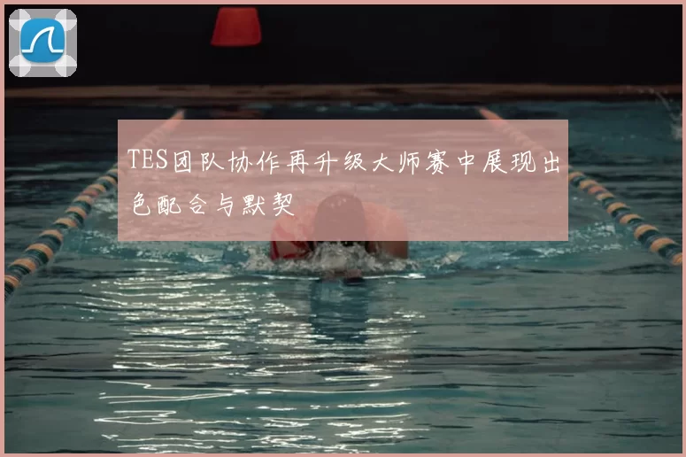 TES团队协作再升级大师赛中展现出色配合与默契