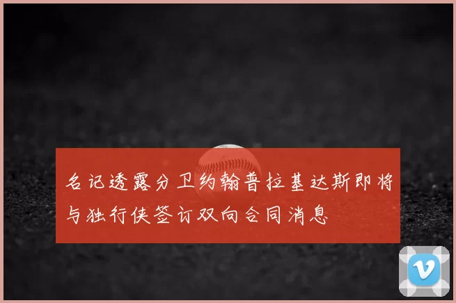 名记透露分卫约翰普拉基达斯即将与独行侠签订双向合同消息