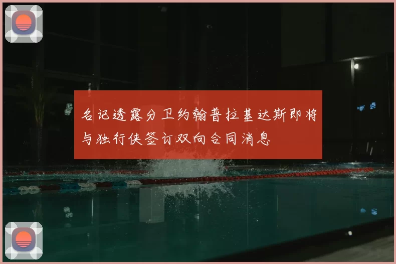 名记透露分卫约翰普拉基达斯即将与独行侠签订双向合同消息