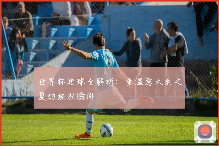 世界杯进球全解析:重温意大利之夏的经典瞬间