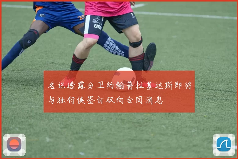 名记透露分卫约翰普拉基达斯即将与独行侠签订双向合同消息