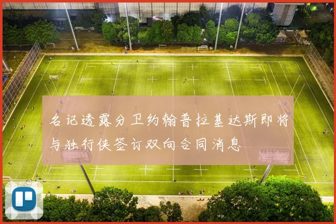 名记透露分卫约翰普拉基达斯即将与独行侠签订双向合同消息