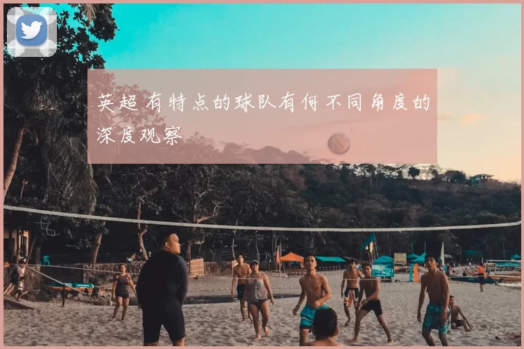 英超 有特点的球队有何不同角度的深度观察
