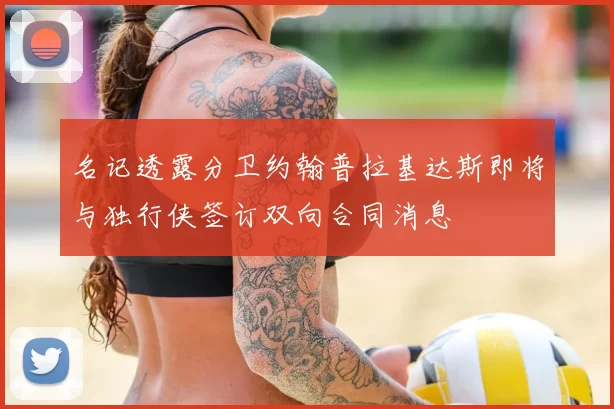 名记透露分卫约翰普拉基达斯即将与独行侠签订双向合同消息