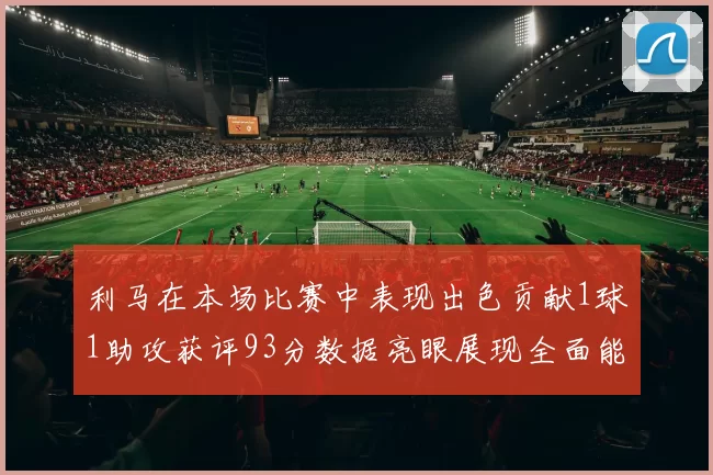 利马在本场比赛中表现出色贡献1球1助攻获评93分数据亮眼展现全面能力